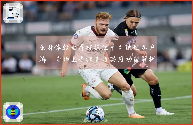 亲身体验世界杯投注平台地址客户端，全面上手指南与实用功能解析