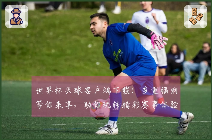 世界杯买球客户端下载：多重福利等你来享，助你玩转精彩赛事体验