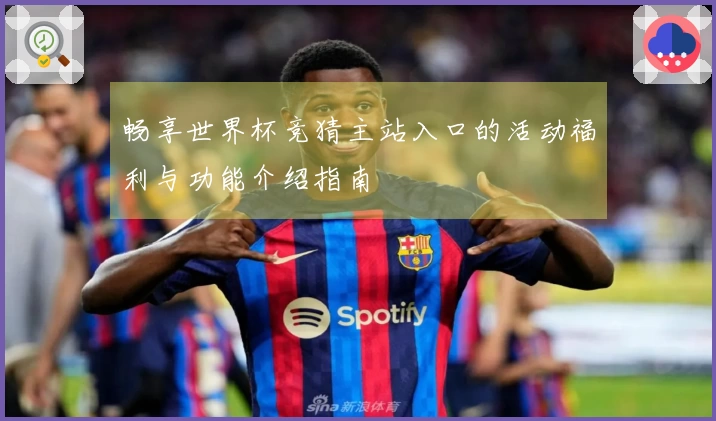 畅享世界杯竞猜主站入口的活动福利与功能介绍指南