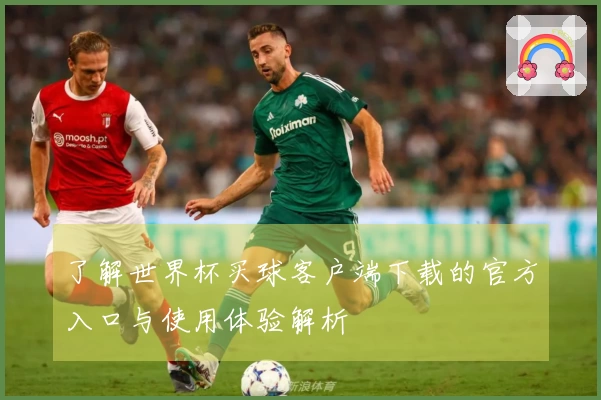 了解世界杯买球客户端下载的官方入口与使用体验解析