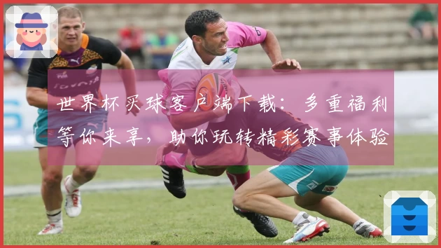 世界杯买球客户端下载：多重福利等你来享，助你玩转精彩赛事体验