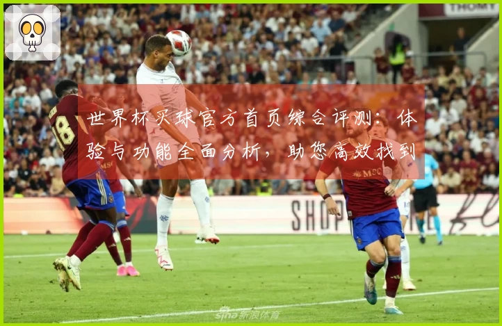 世界杯买球官方首页综合评测:体验与功能全面分析,助您高效找到心仪平台