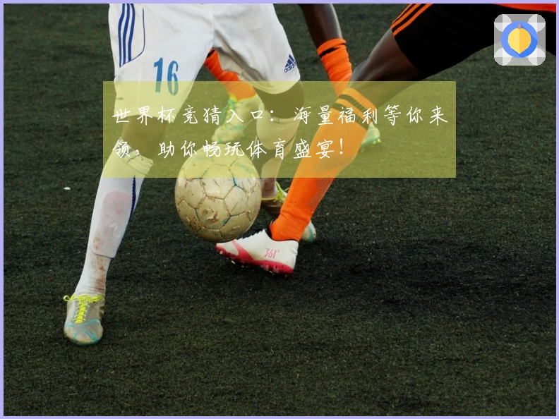 世界杯竞猜入口:海量福利等你来领,助你畅玩体育盛宴!