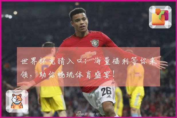 世界杯竞猜入口：海量福利等你来领，助你畅玩体育盛宴！